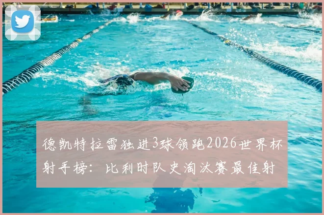 德凯特拉雷独进3球领跑2026世界杯射手榜:比利时队史淘汰赛最佳射手诞生,未来谁能打破纪录?
