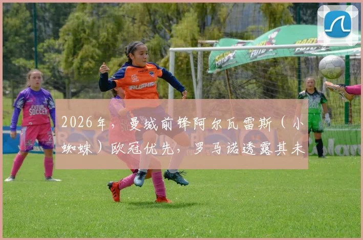 2026年,曼城前锋阿尔瓦雷斯(小蜘蛛)欧冠优先,罗马诺透露其未来去向持开放态度,引发转会市场猜想
