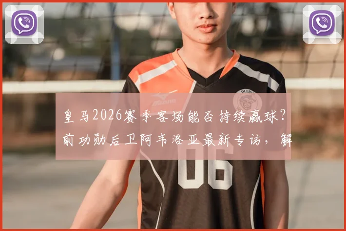 皇马2026赛季客场能否持续赢球？前功勋后卫阿韦洛亚最新专访，解析球队真正希望所在