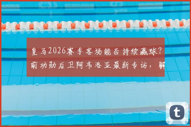 皇马2026赛季客场能否持续赢球？前功勋后卫阿韦洛亚最新专访，解析球队真正希望所在