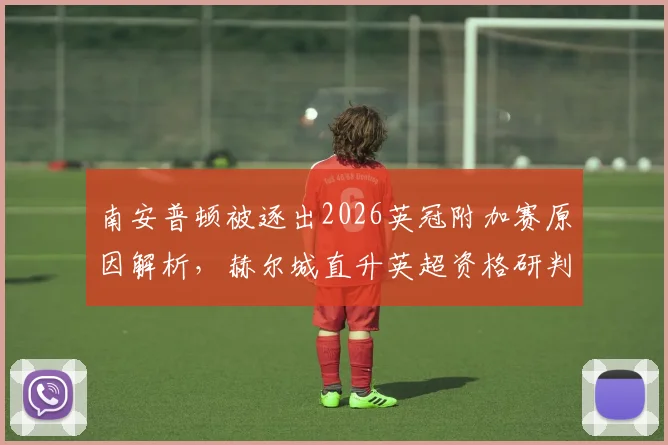 南安普顿被逐出2026英冠附加赛原因解析,赫尔城直升英超资格研判与最新积分榜分析