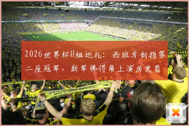 2026世界杯H组巡礼:西班牙剑指第二座冠军,新军佛得角上演历史首秀,出线形势全解析