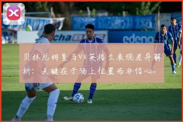 贝林厄姆皇马vs英格兰表现差异解析：关键在于场上位置而非信心，2026赛季中场角色深度探讨