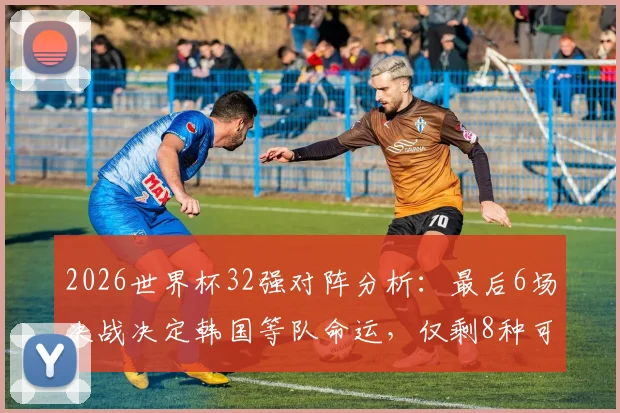 2026世界杯32强对阵分析：最后6场决战决定韩国等队命运，仅剩8种可能