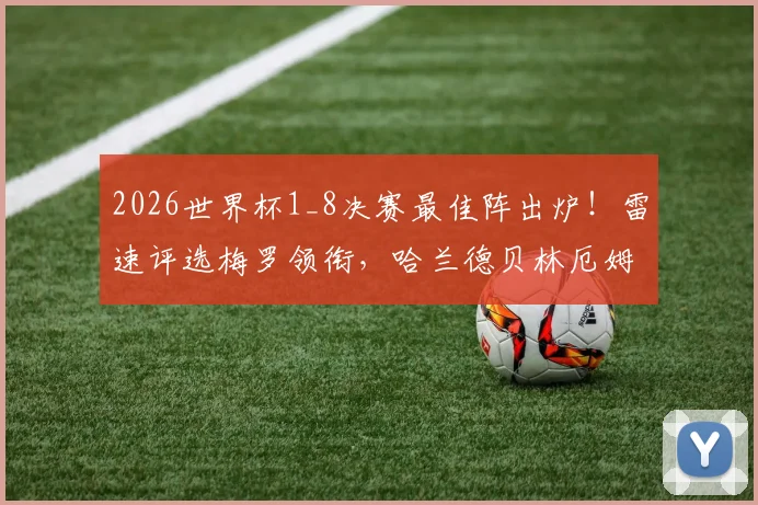 2026世界杯1_8决赛最佳阵出炉!雷速评选梅罗领衔,哈兰德贝林厄姆在列,这套阵容到底强在哪?