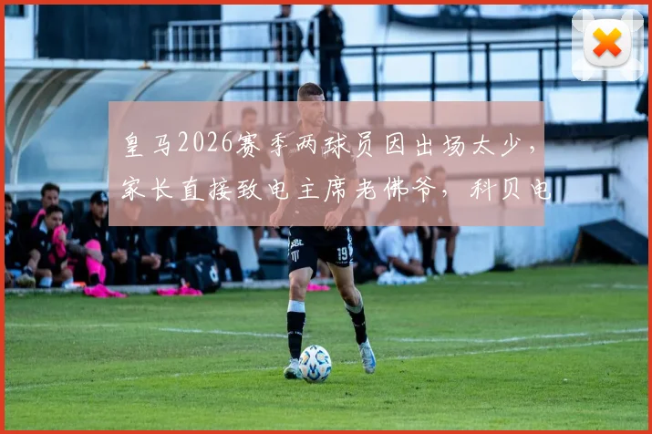 皇马2026赛季两球员因出场太少，家长直接致电主席老佛爷，科贝电台揭露事件内幕
