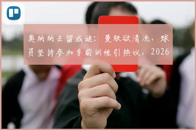奥纳纳去留成谜：曼联欲清洗，球员坚持参加季前训练引热议，2026夏窗最新动态追踪