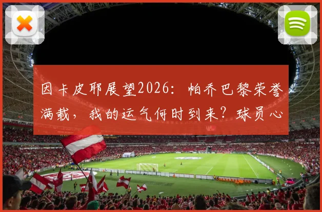 因卡皮耶展望2026：帕乔巴黎荣誉满载，我的运气何时到来？球员心声与职业心态解析
