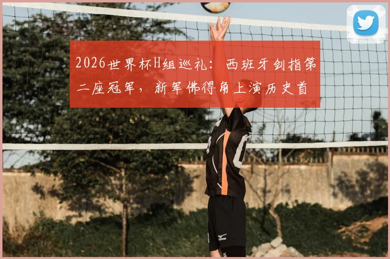 2026世界杯H组巡礼：西班牙剑指第二座冠军，新军佛得角上演历史首秀，出线形势全解析