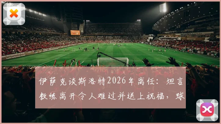 伊萨克谈斯洛特2026年离任：坦言教练离开令人难过并送上祝福，球员视角解析斯洛特离任影响与球队未来