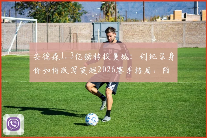 安德森1.3亿镑转投曼城：创纪录身价如何改写英超2026赛季格局，附完整转会细节解读