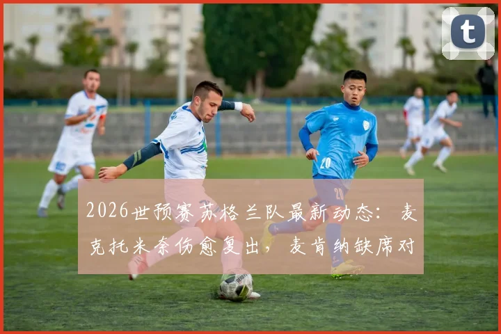 2026世预赛苏格兰队最新动态:麦克托米奈伤愈复出,麦肯纳缺席对阵海地关键战解析