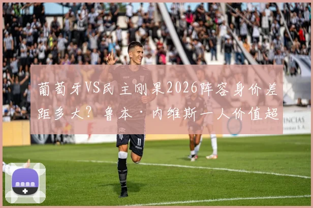 葡萄牙VS民主刚果2026阵容身价差距多大？鲁本·内维斯一人价值超对手全队解析