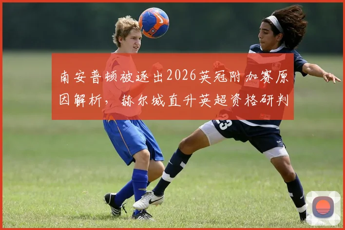 南安普顿被逐出2026英冠附加赛原因解析，赫尔城直升英超资格研判与最新积分榜分析