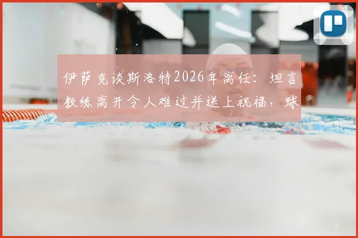 伊萨克谈斯洛特2026年离任：坦言教练离开令人难过并送上祝福，球员视角解析斯洛特离任影响与球队未来