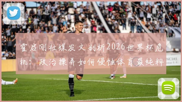 霍启刚社媒发文剖析2026世界杯危机：政治操弄如何侵蚀体育最纯粹的灵魂