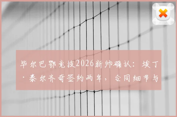 毕尔巴鄂竞技2026新帅确认：埃丁·泰尔齐奇签约两年，合同细节与执教前景解读