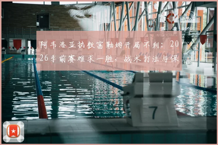 阿韦洛亚执教富勒姆开局不利：2026季前赛难求一胜，战术打法与保级前景深度分析