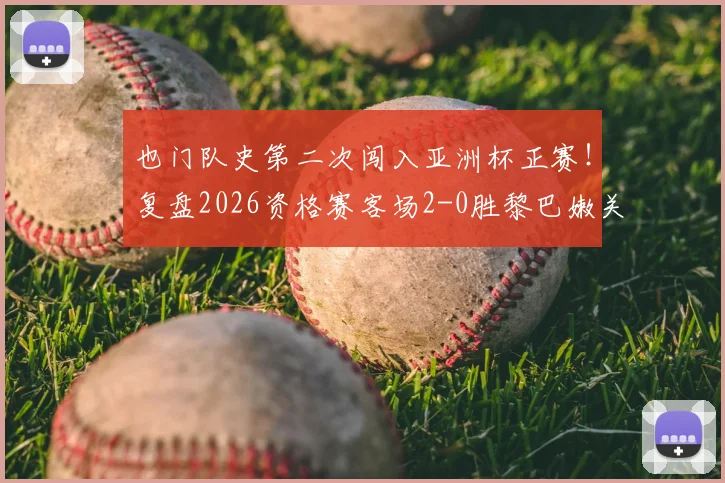 也门队史第二次闯入亚洲杯正赛！复盘2026资格赛客场2-0胜黎巴嫩关键战，解析其晋级历程与未来前景