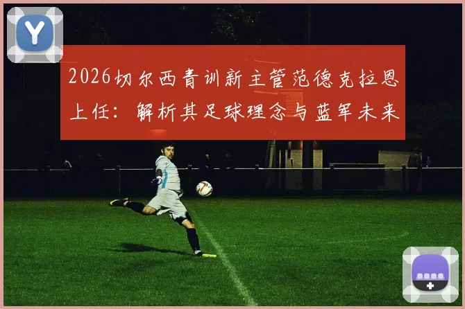 2026切尔西青训新主管范德克拉恩上任：解析其足球理念与蓝军未来青训体系改革方向