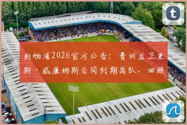利物浦2026官方公告:青训后卫里斯·威廉姆斯合同到期离队,回顾红军生涯与未来去向分析