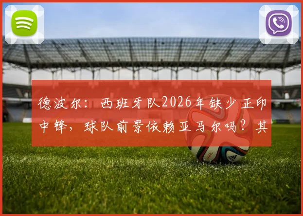 德波尔:西班牙队2026年缺少正印中锋,球队前景依赖亚马尔吗?其他战术能否弥补中锋短板?
