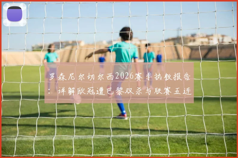 罗森尼尔切尔西2026赛季执教报告:详解欧冠遭巴黎双杀与联赛五连败低迷原因,未来前景深度探讨