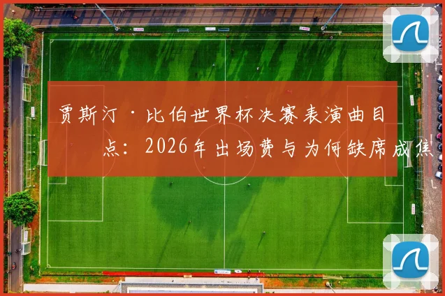 贾斯汀·比伯世界杯决赛表演曲目盘点:2026年出场费与为何缺席成焦点,附现场高清视频图集