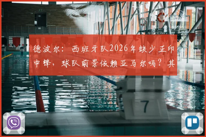 德波尔：西班牙队2026年缺少正印中锋，球队前景依赖亚马尔吗？其他战术能否弥补中锋短板？