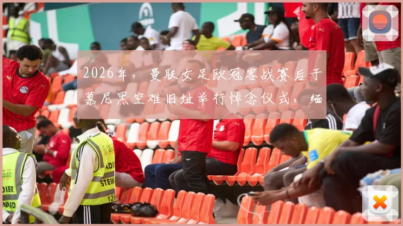 2026年，曼联女足欧冠客战赛后于慕尼黑空难旧址举行悼念仪式，缅怀先辈完整记录