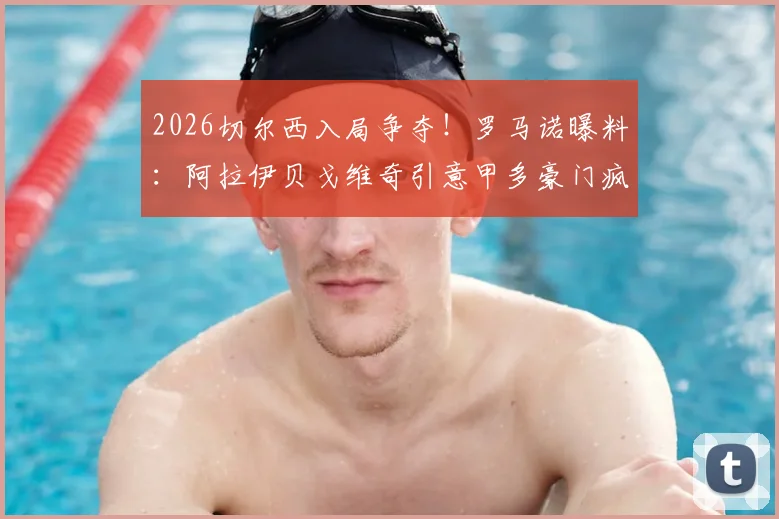 2026切尔西入局争夺!罗马诺曝料:阿拉伊贝戈维奇引意甲多豪门疯抢,最新转会动态追踪