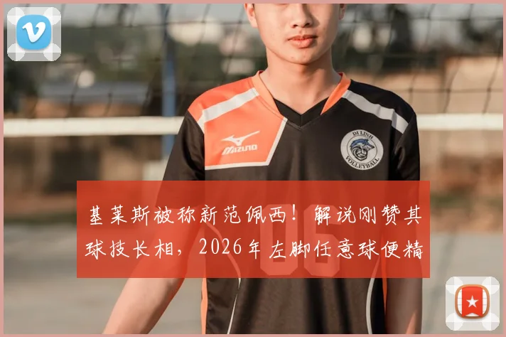 基莱斯被称新范佩西!解说刚赞其球技长相,2026年左脚任意球便精准破门,附进球视频分析