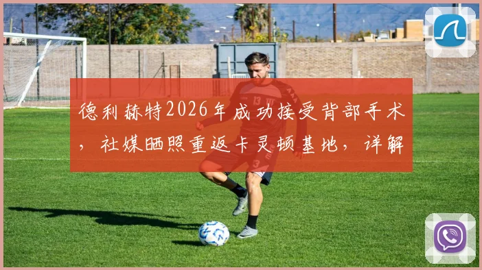 德利赫特2026年成功接受背部手术，社媒晒照重返卡灵顿基地，详解术后恢复训练计划与复出时间表