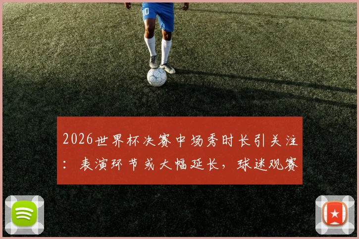 2026世界杯决赛中场秀时长引关注：表演环节或大幅延长，球迷观赛体验将迎变革