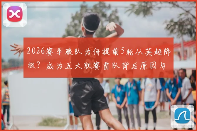 2026赛季狼队为何提前5轮从英超降级？成为五大联赛首队背后原因与未来分析