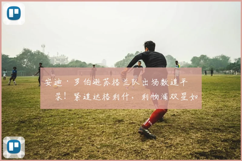 安迪·罗伯逊苏格兰队出场数追平纪录!紧追达格利什,利物浦双星如何统治国家队历史?