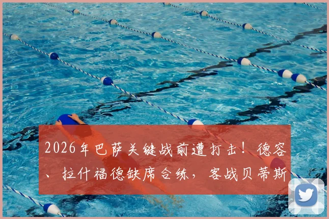 2026年巴萨关键战前遭打击！德容、拉什福德缺席合练，客战贝蒂斯阵容如何调整？