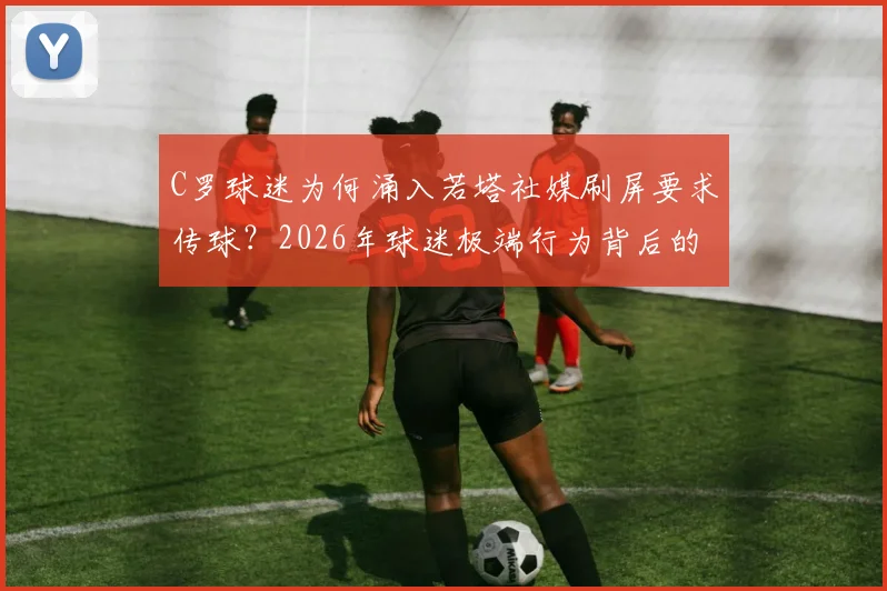 C罗球迷为何涌入若塔社媒刷屏要求传球?2026年球迷极端行为背后的深层原因分析,理性看待球星与团队协作的边界