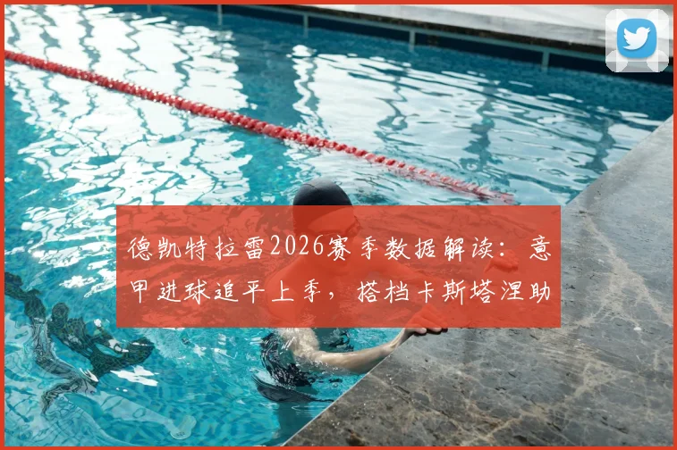 德凯特拉雷2026赛季数据解读：意甲进球追平上季，搭档卡斯塔涅助攻数亦平富勒姆时期