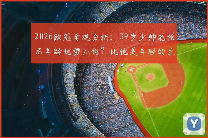 2026欧冠奇观分析：39岁少帅孔帕尼年龄优势几何？比他更年轻的主帅还有谁？