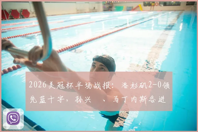 2026美冠杯半场战报:洛杉矶2-0领先蓝十字,孙兴慜、马丁内斯各进一球,半决赛最新动态速览