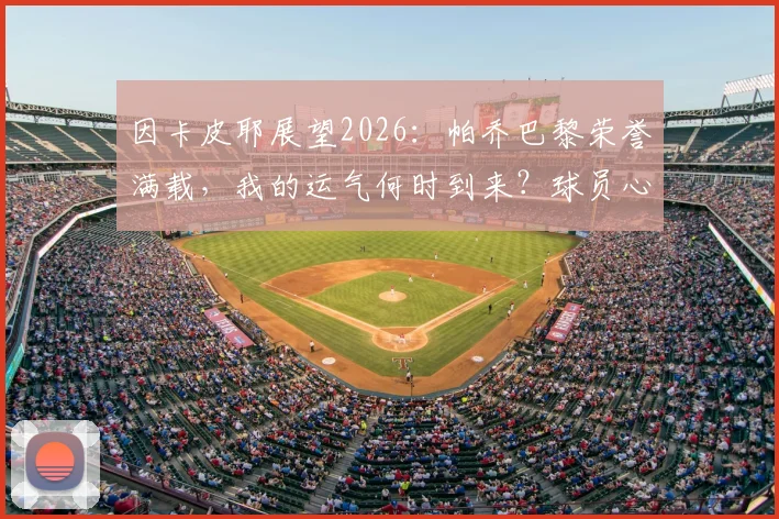 因卡皮耶展望2026：帕乔巴黎荣誉满载，我的运气何时到来？球员心声与职业心态解析