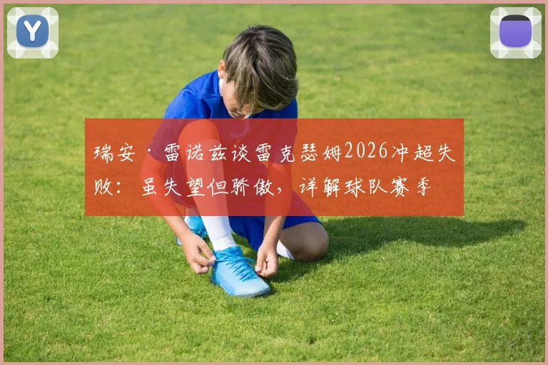 瑞安·雷诺兹谈雷克瑟姆2026冲超失败:虽失望但骄傲,详解球队赛季表现与未来展望