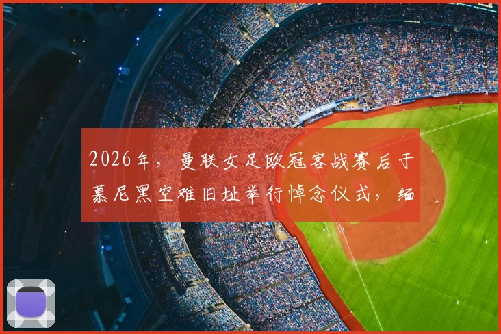 2026年，曼联女足欧冠客战赛后于慕尼黑空难旧址举行悼念仪式，缅怀先辈完整记录