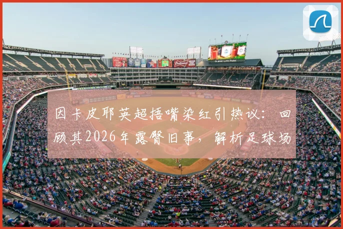 因卡皮耶英超捂嘴染红引热议:回顾其2026年露臀旧事,解析足球场上的红牌判罚尺度