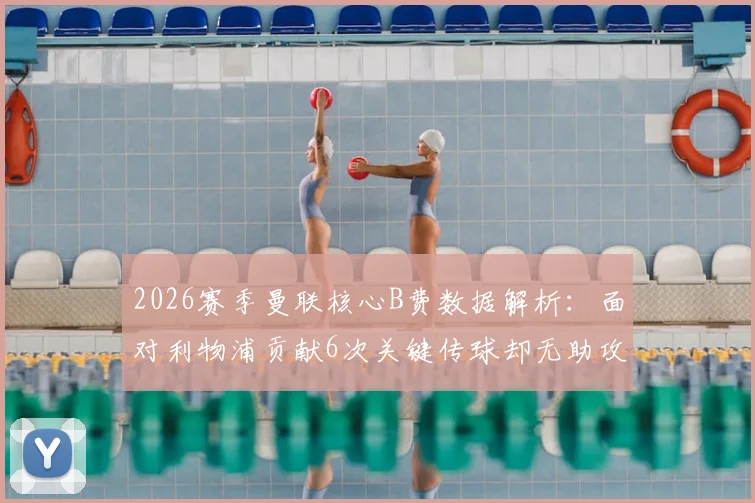 2026赛季曼联核心B费数据解析：面对利物浦贡献6次关键传球却无助攻，赛季总助攻数为何仍定格19次？