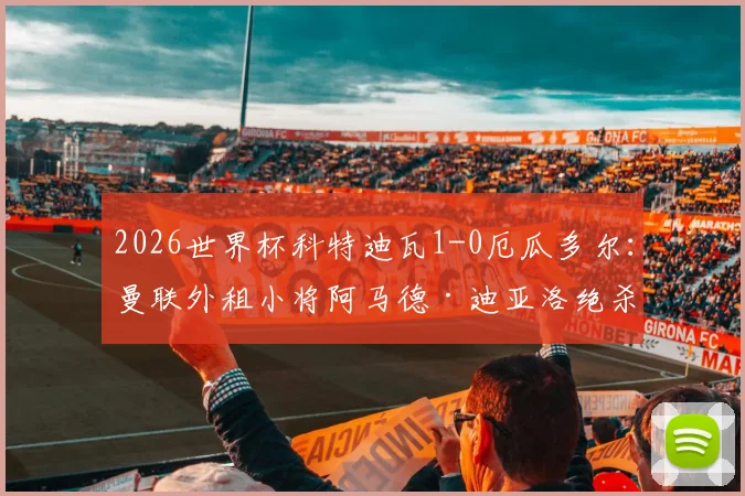 2026世界杯科特迪瓦1-0厄瓜多尔:曼联外租小将阿马德·迪亚洛绝杀制胜,赛后分析与出线前景解读