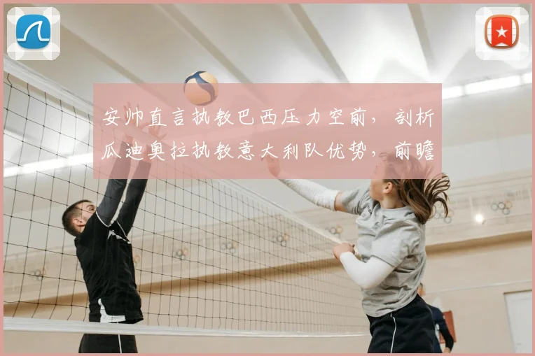 安帅直言执教巴西压力空前，剖析瓜迪奥拉执教意大利队优势，前瞻2026世界杯两大豪门换帅前景