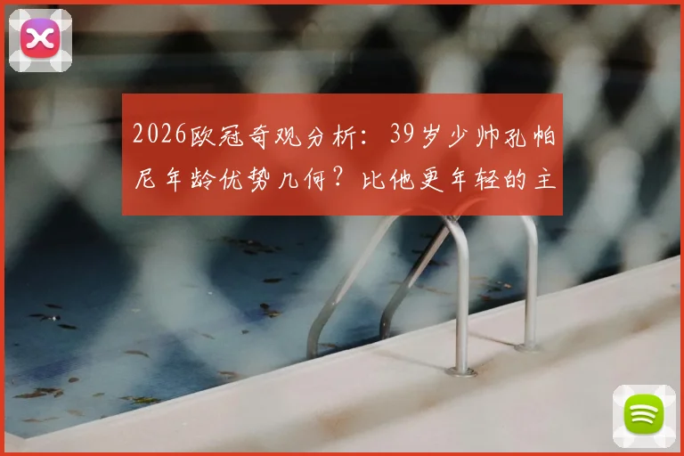 2026欧冠奇观分析：39岁少帅孔帕尼年龄优势几何？比他更年轻的主帅还有谁？