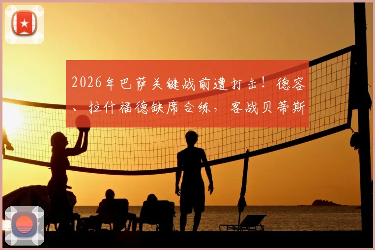 2026年巴萨关键战前遭打击!德容、拉什福德缺席合练,客战贝蒂斯阵容如何调整?